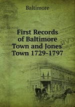 First Records of Baltimore Town and Jones` Town 1729-1797