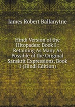Hind Version of the Hitopadea: Book I : Retaining As Many As Possible of the Original Sanskrit Expressions, Book 1 (Hindi Edition)