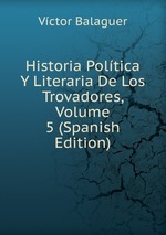 Historia Poltica Y Literaria De Los Trovadores, Volume 5 (Spanish Edition)