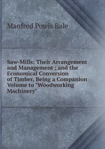 Saw-Mills: Their Arrangement and Management ; and the Economical Conversion of Timber, Being a Companion Volume to "Woodworking Machinery"