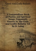 A Compendious Book of Psalms and Spiritual Songs, Commonly Known As `the Gude and Godlie Ballates` Ed. by D. Laing