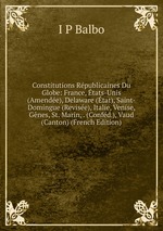 Constitutions Rpublicaines Du Globe: France, tats-Unis (Amende), Delaware (tat), Saint-Domingue (Revise), Italie, Venise, Gnes, St. Marin, . (Confd.), Vaud (Canton) (French Edition)