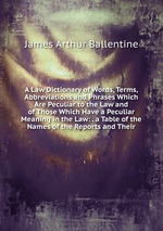 A Law Dictionary of Words, Terms, Abbreviations and Phrases Which Are Peculiar to the Law and of Those Which Have a Peculiar Meaning in the Law: . a Table of the Names of the Reports and Their