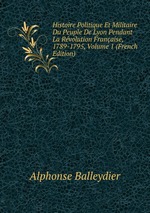 Histoire Politique Et Militaire Du Peuple De Lyon Pendant La Rvolution Franaise, 1789-1795, Volume 1 (French Edition)