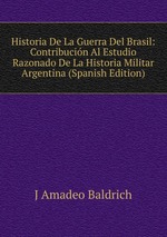 Historia De La Guerra Del Brasil: Contribucin Al Estudio Razonado De La Historia Militar Argentina (Spanish Edition)