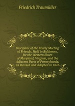 Discipline of the Yearly Meeting of Friends: Held in Baltimore, for the Western Shore of Maryland, Virginia, and the Adjacent Parts of Pennsylvania, As Revised and Adopted in 1876