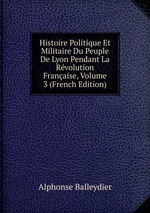 Histoire Politique Et Militaire Du Peuple De Lyon Pendant La Rvolution Franaise, Volume 3 (French Edition)