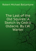 The Last of the Old Squires: A Sketch by Cedric Oldacre. By J.W. Warter