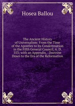 The Ancient History of Universalism: From the Time of the Apostles to Its Condemnation in the Fifth General Council, A. D. 553; with an Appendix, . Doctrine Down to the Era of the Reformation