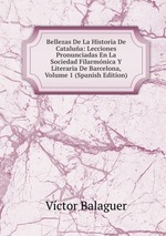 Bellezas De La Historia De Catalua: Lecciones Pronunciadas En La Sociedad Filarmnica Y Literaria De Barcelona, Volume 1 (Spanish Edition)