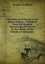 The Historical Works of Sir James Balfour.: Published from the Original Manuscripts Preserved in the Library of the Faculty of Advocates