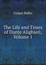 The Life and Times of Dante Alighieri, Volume 1