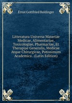 Litteratura Universa Materiae Medicae, Alimentariae, Toxicologiae, Pharmaciae, Et Therapiae Generalis, Medicae Atque Chirurgicae, Potissimum Academica . (Latin Edition)