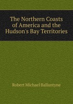 The Northern Coasts of America and the Hudson`s Bay Territories