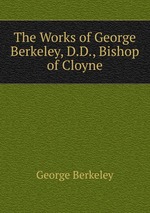 The Works of George Berkeley, D.D., Bishop of Cloyne
