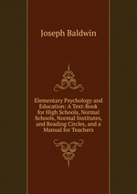 Elementary Psychology and Education: A Text-Book for High Schools, Normal Schools, Normal Institutes, and Reading Circles, and a Manual for Teachers