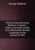 Political Recollections Relative to Egypt .: With a Narrative of the Ever Memorable British Campaign in the Spring of 1801