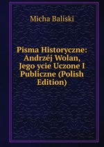 Pisma Historyczne: Andrzj Wolan, Jego ycie Uczone I Publiczne (Polish Edition)