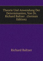 Theorie Und Anwendung Der Determinanten, Von Dr. Richard Baltzer . (German Edition)
