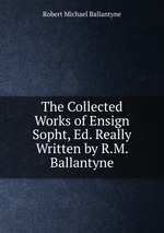 The Collected Works of Ensign Sopht, Ed. Really Written by R.M. Ballantyne