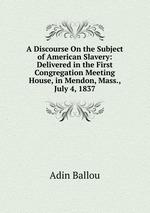 A Discourse On the Subject of American Slavery: Delivered in the First Congregation Meeting House, in Mendon, Mass., July 4, 1837