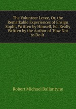The Volunteer Levee, Or, the Remarkable Experiences of Ensign Sopht, Written by Himself, Ed. Really Written by the Author of `How Not to Do It`