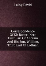 Correspondence Of Sir Robert Kerr, First Earl Of Ancram And His Son, William, Third Earl Of Lothian