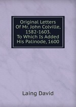 Original Letters Of Mr. John Colville, 1582-1603. To Which Is Added His Palinode, 1600