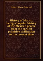 History of Mexico, being a popular history of the Mexican people from the earliest primitive civilization to the present time