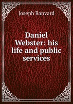 Daniel Webster: his life and public services