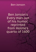 Ben Jonson`s Every man out of his humor; reprinted from Holme`s quarto of 1600