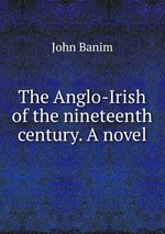 The Anglo-Irish of the nineteenth century. A novel