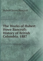 The Works of Hubert Howe Bancroft: History of British Columbia. 1887