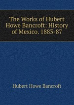 The Works of Hubert Howe Bancroft: History of Mexico. 1883-87