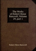 The Works of Hubert Howe Bancroft, Volume 29, part 1