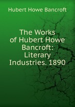 The Works of Hubert Howe Bancroft: Literary Industries. 1890