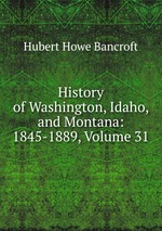 History of Washington, Idaho, and Montana: 1845-1889, Volume 31