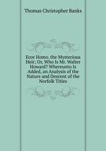 Ecce Homo. the Mysterious Heir; Or, Who Is Mr. Walter Howard? Whereunto Is Added, an Analysis of the Nature and Descent of the Norfolk Titles