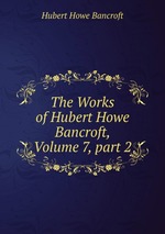 The Works of Hubert Howe Bancroft, Volume 7, part 2