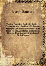Topical Question Book, On Subjects Connected with the Plan of Salvation, Arranged in Consecutive Order: With Hints for the Assistance of Teachers. Designed for Sabbath Schools and Bible Classes