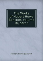 The Works of Hubert Howe Bancroft, Volume 20, part 3