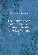 The Native Races of the Pacific States of North America, Volume 5