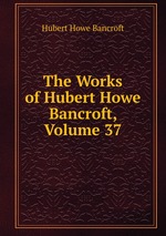 The Works of Hubert Howe Bancroft, Volume 37