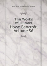 The Works of Hubert Howe Bancroft, Volume 36