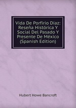 Vida De Porfirio Daz: Resea Histrica Y Social Del Pasado Y Presente De Mxico (Spanish Edition)