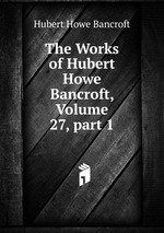 The Works of Hubert Howe Bancroft, Volume 27, part 1