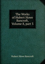 The Works of Hubert Howe Bancroft, Volume 8, part 3