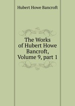 The Works of Hubert Howe Bancroft, Volume 9, part 1