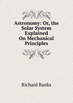 Astronomy: Or, the Solar System Explained On Mechanical Principles