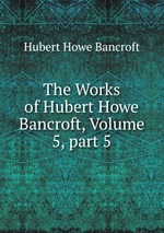 The Works of Hubert Howe Bancroft, Volume 5, part 5